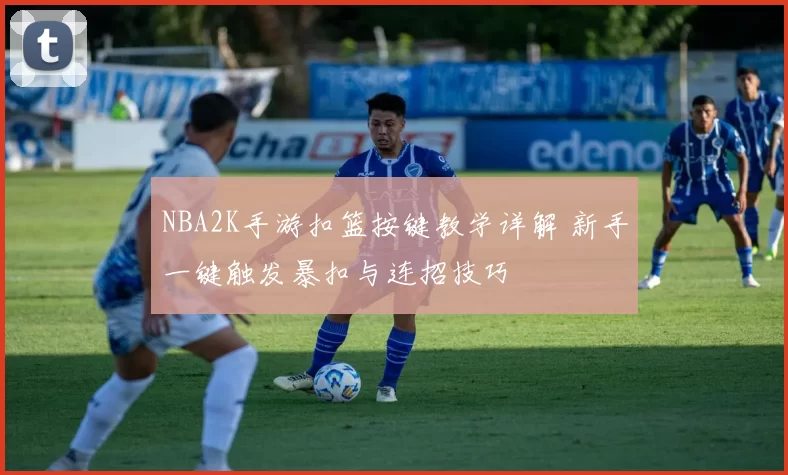 NBA2K手游扣篮按键教学详解 新手一键触发暴扣与连招技巧