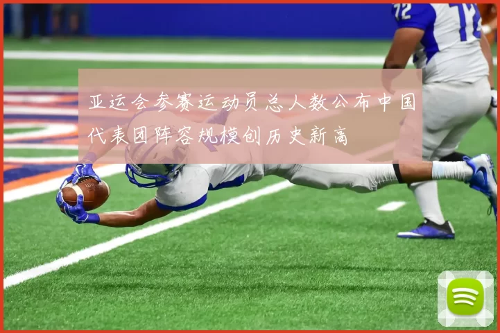 亚运会参赛运动员总人数公布中国代表团阵容规模创历史新高