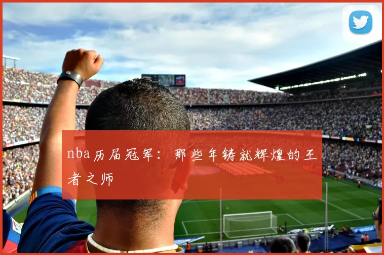 nba历届冠军：那些年铸就辉煌的王者之师