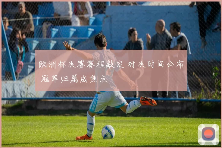 欧洲杯决赛赛程敲定 对决时间公布 冠军归属成焦点