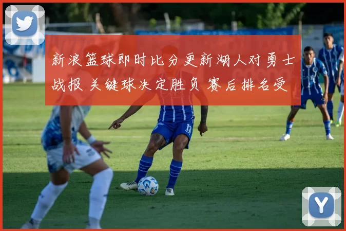 新浪篮球即时比分更新湖人对勇士战报 关键球决定胜负 赛后排名受影响