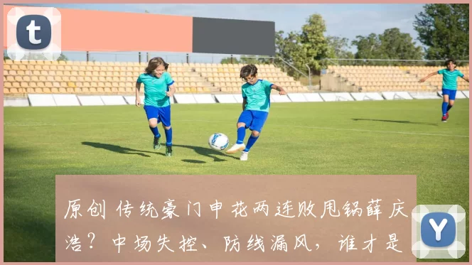 原创 传统豪门申花两连败甩锅薛庆浩？中场失控、防线漏风，谁才是真“罪人”？