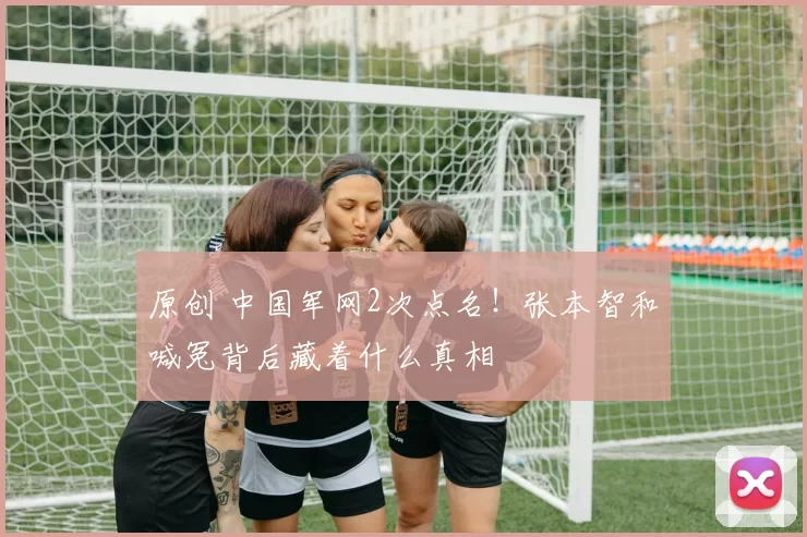 原创 中国军网2次点名！张本智和喊冤背后藏着什么真相