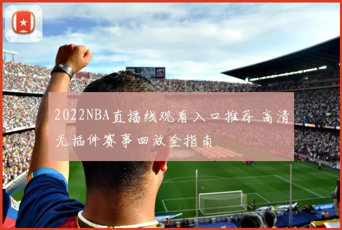 2022NBA直播线观看入口推荐 高清无插件赛事回放全指南