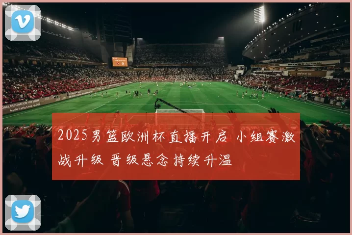 2025男篮欧洲杯直播开启 小组赛激战升级 晋级悬念持续升温