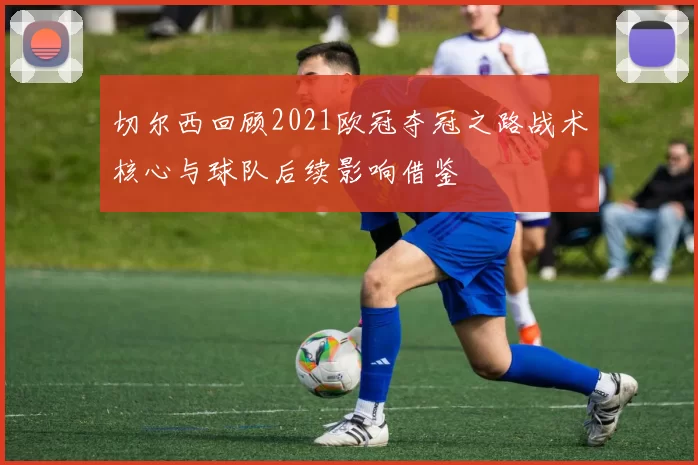 切尔西回顾2021欧冠夺冠之路战术核心与球队后续影响借鉴