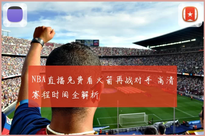 NBA直播免费看火箭再战对手 高清赛程时间全解析