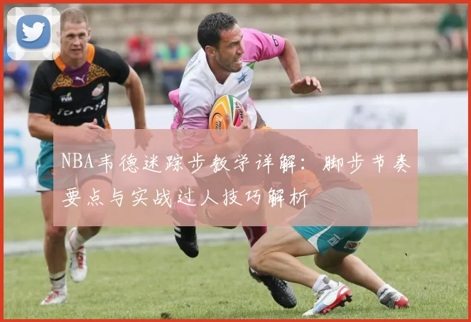 NBA韦德迷踪步教学详解：脚步节奏要点与实战过人技巧解析
