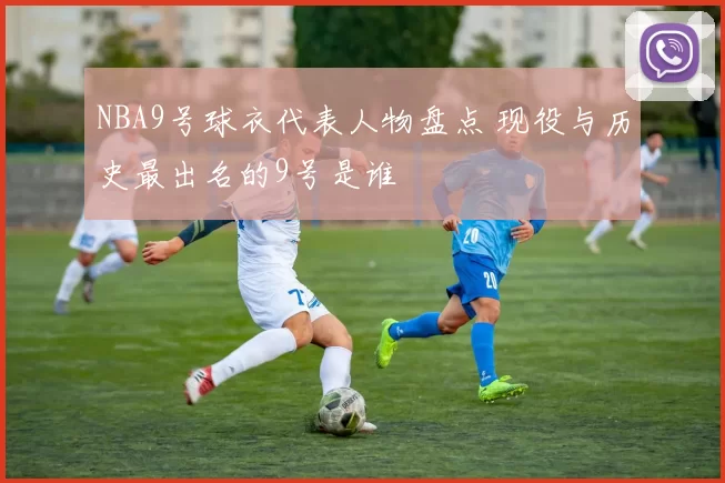 NBA9号球衣代表人物盘点 现役与历史最出名的9号是谁