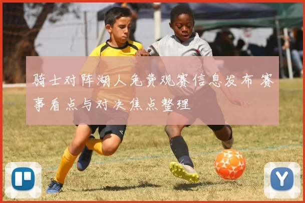 骑士对阵湖人免费观赛信息发布 赛事看点与对决焦点整理