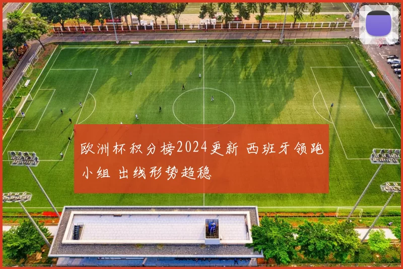 欧洲杯积分榜2024更新 西班牙领跑小组 出线形势趋稳