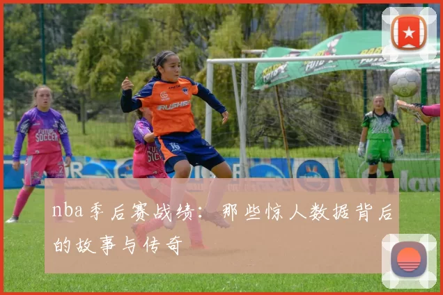 nba季后赛战绩：那些惊人数据背后的故事与传奇