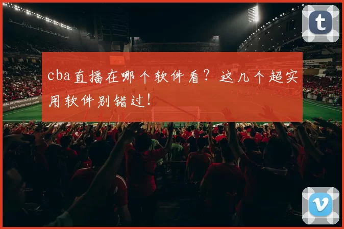 cba直播在哪个软件看？这几个超实用软件别错过！