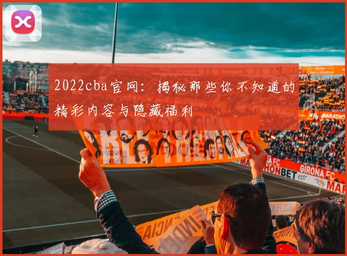 2022cba官网：揭秘那些你不知道的精彩内容与隐藏福利