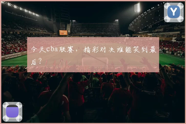 今天cba联赛，精彩对决谁能笑到最后？