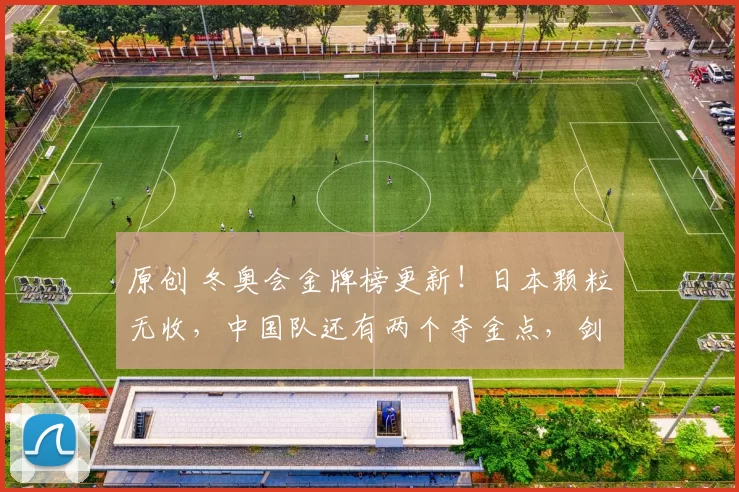 原创 冬奥会金牌榜更新！日本颗粒无收，中国队还有两个夺金点，剑指亚洲第一