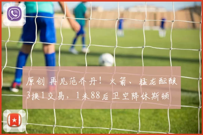 原创 再见范乔丹！火箭、猛龙酝酿3换1交易，1米88后卫空降休斯顿