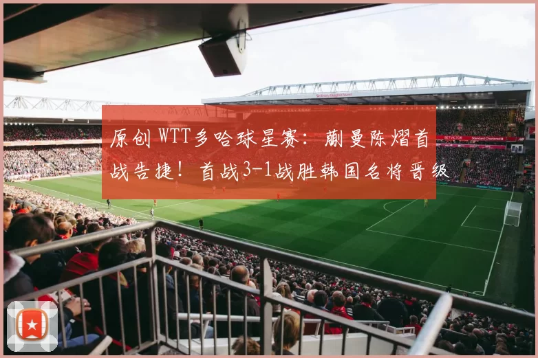 原创 WTT多哈球星赛：蒯曼陈熠首战告捷！首战3-1战胜韩国名将晋级八强