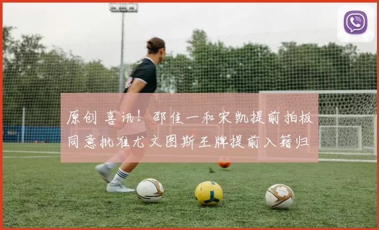 原创 喜讯！邵佳一和宋凯提前拍板同意批准尤文图斯王牌提前入籍归化，值得期待