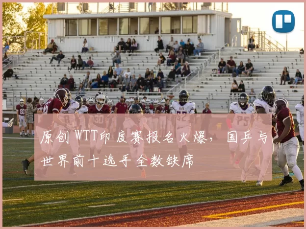 原创 WTT印度赛报名火爆，国乒与世界前十选手全数缺席