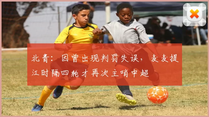 北青：因曾出现判罚失误，麦麦提江时隔四轮才再次主哨中超