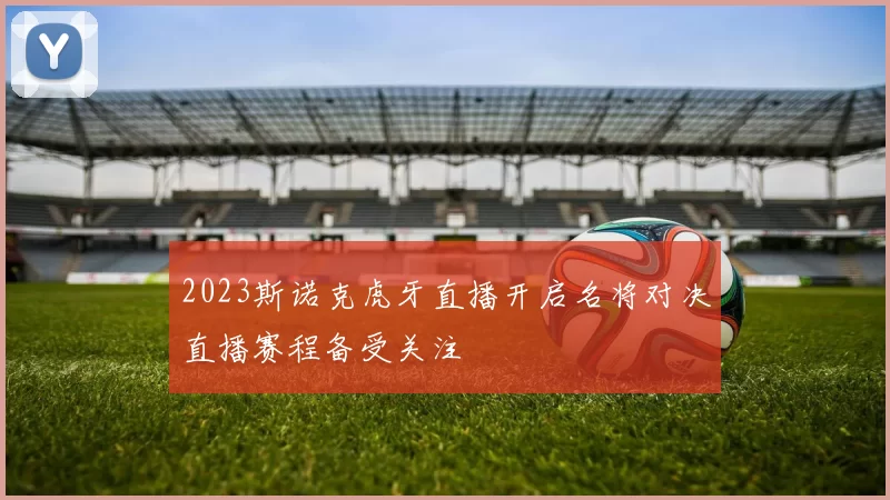 2023斯诺克虎牙直播开启名将对决直播赛程备受关注