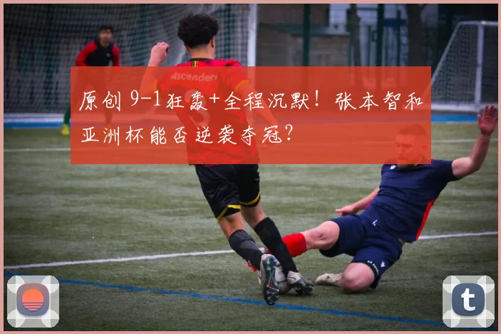 原创 9-1狂轰+全程沉默！张本智和亚洲杯能否逆袭夺冠？