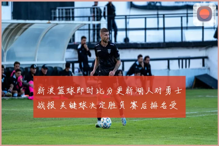 新浪篮球即时比分更新湖人对勇士战报 关键球决定胜负 赛后排名受影响