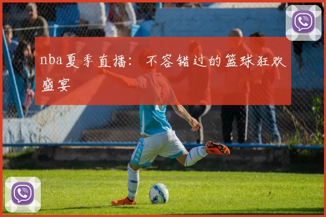 nba夏季直播：不容错过的篮球狂欢盛宴