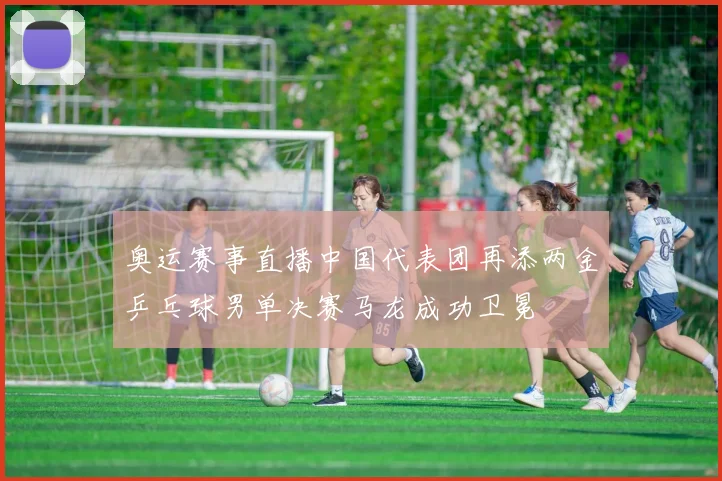 奥运赛事直播中国代表团再添两金乒乓球男单决赛马龙成功卫冕