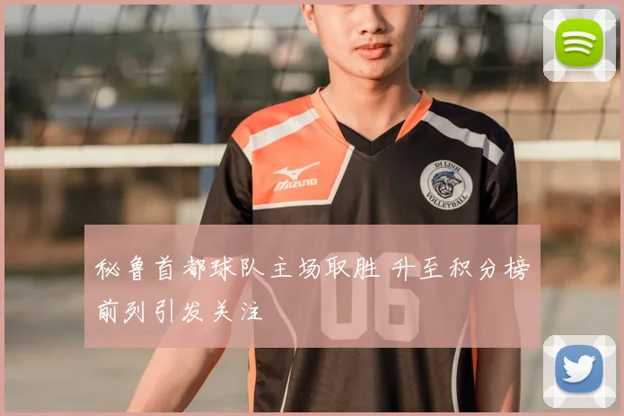 秘鲁首都球队主场取胜 升至积分榜前列引发关注