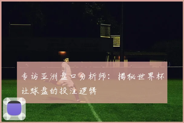 专访亚洲盘口分析师：揭秘世界杯让球盘的投注逻辑