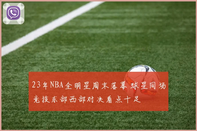 23年NBA全明星周末落幕 球星同场竞技东部西部对决看点十足