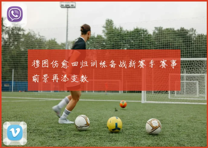 穆图伤愈回归训练备战新赛季 赛事前景再添变数