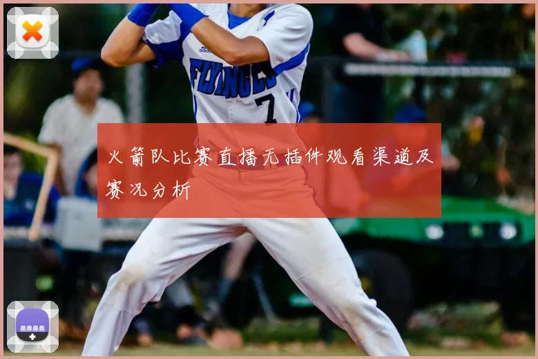 火箭队比赛直播无插件观看渠道及赛况分析