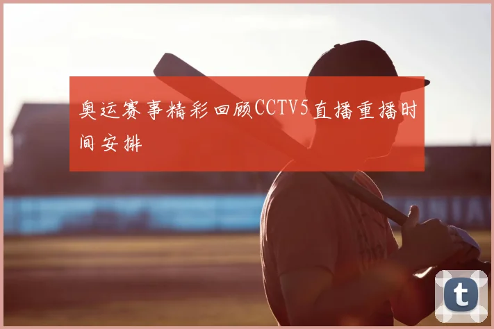 奥运赛事精彩回顾CCTV5直播重播时间安排