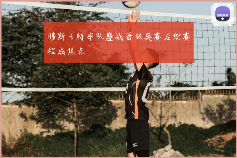 穆斯卡特率队鏖战晋级奥赛后续赛程成焦点