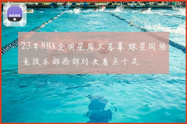 23年NBA全明星周末落幕 球星同场竞技东部西部对决看点十足