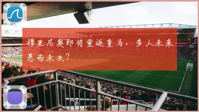 穆里尼奥即将重返皇马，多人未来悬而未决？